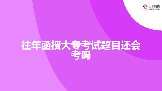 往年函授大?？荚囶}目還會(huì)考嗎