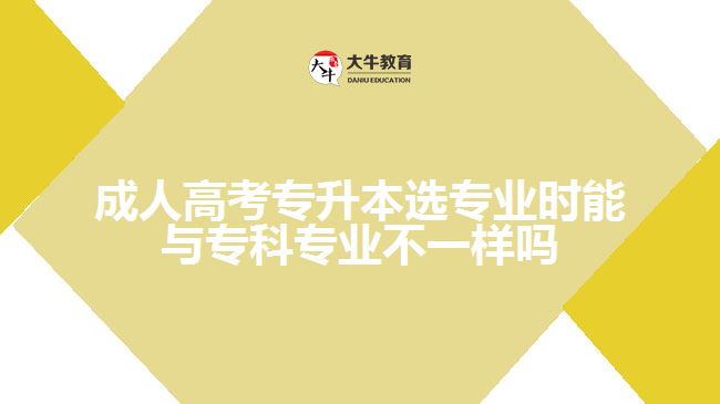 成人高考專升本選專業(yè)時(shí)能與?？茖I(yè)不一樣嗎