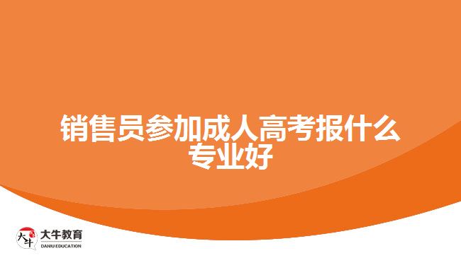 銷(xiāo)售員參加成人高考報(bào)什么專(zhuān)業(yè)好