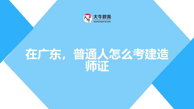 在廣東，普通人怎么考建造師證