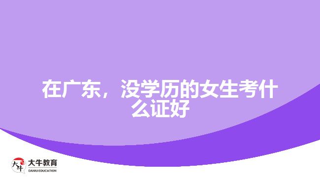 在廣東，沒學(xué)歷的女生考什么證好