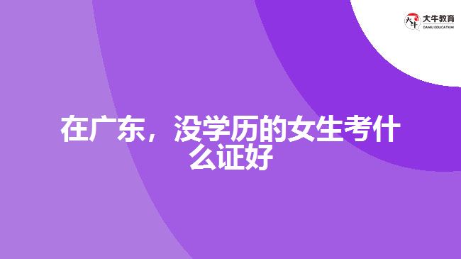 在廣東，沒學(xué)歷的女生考什么證好