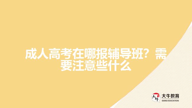 成人高考在哪報輔導班？需要注意些什么