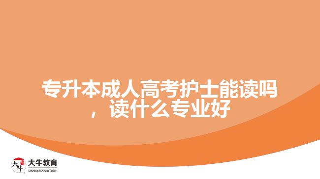 專升本成人高考護士能讀嗎，讀什么專業(yè)好