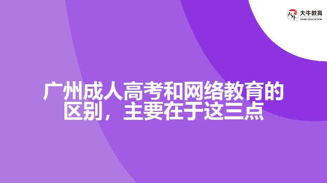廣州成人高考和網(wǎng)絡(luò)教育的區(qū)別，主要在于這三點