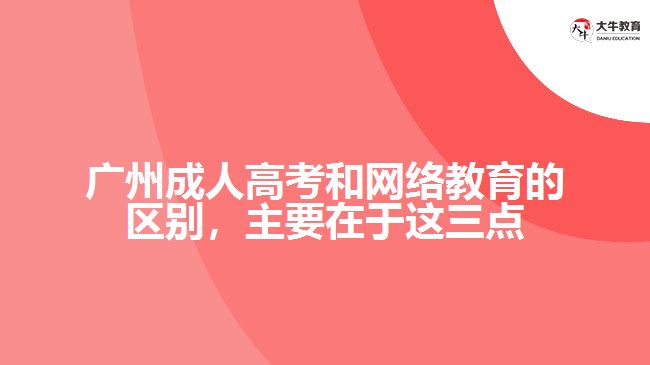廣州成人高考和網(wǎng)絡教育的區(qū)別，主要在于在這三點