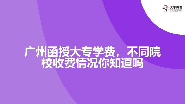 廣州函授大專學(xué)費(fèi)，不同院校收費(fèi)情況你知道嗎