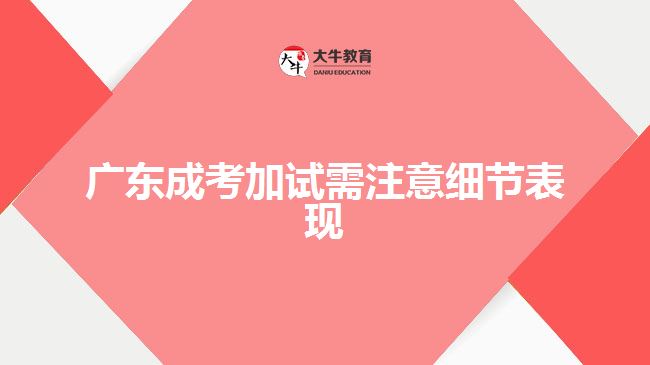 廣東成考加試需注意細節(jié)表現
