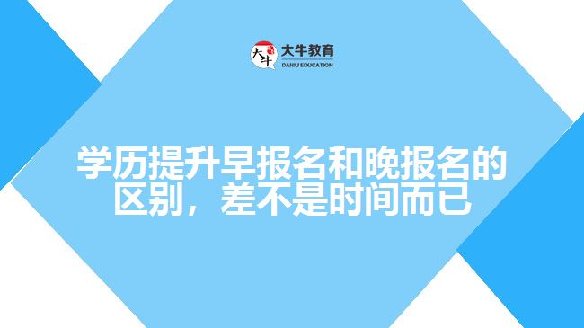 學(xué)歷提升早報(bào)名和晚報(bào)名的區(qū)別，差不是時(shí)間而已
