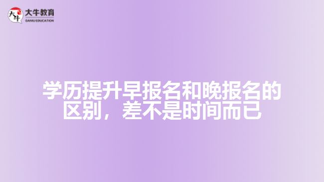 學歷提升早報名和晚報名的區(qū)別，差不是時間而已
