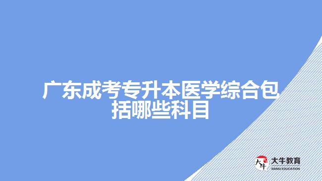 廣東成考專(zhuān)升本醫(yī)學(xué)綜合包括哪些科目