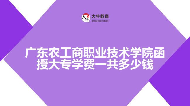 廣東農(nóng)工商職業(yè)技術(shù)學(xué)院函授大專(zhuān)學(xué)費(fèi)一共多少錢(qián)
