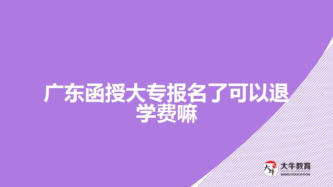 廣東函授大專(zhuān)報(bào)名了可以退學(xué)費(fèi)嘛