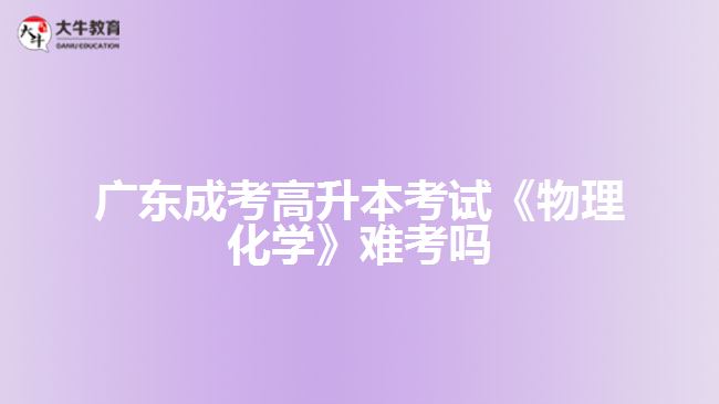 廣東成考高升本考試《物理化學》難考嗎