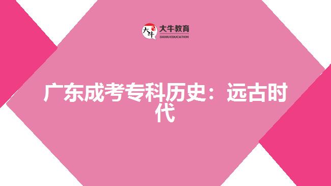 廣東成考專(zhuān)科歷史：遠(yuǎn)古時(shí)代