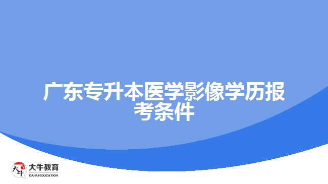 廣東專(zhuān)升本醫(yī)學(xué)影像學(xué)歷報(bào)考條件