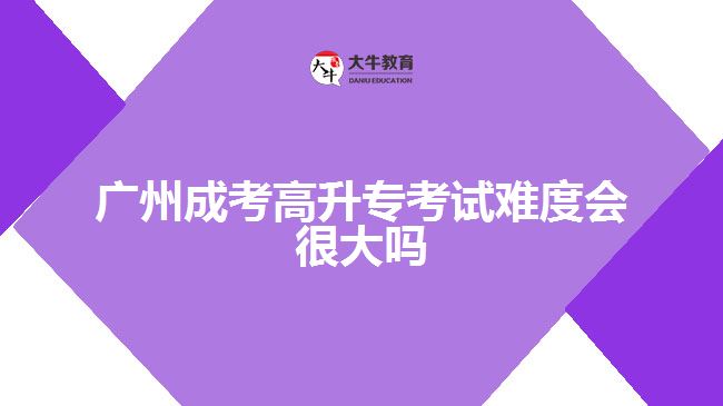 廣州成考高升?？荚囯y度會(huì)很大嗎