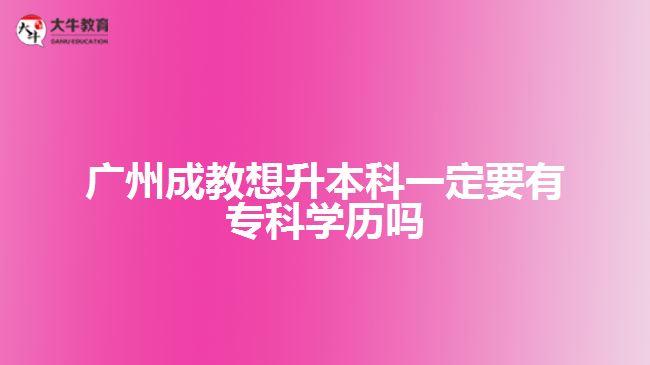 廣州成教想升本科一定要有?？茖W(xué)歷嗎