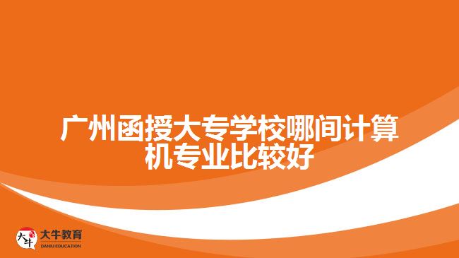 廣州函授大專學(xué)校哪間計算機(jī)專業(yè)比較好