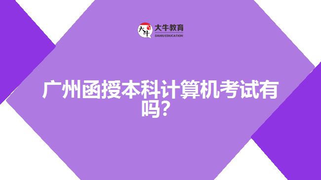 廣州函授本科計算機考試有嗎？