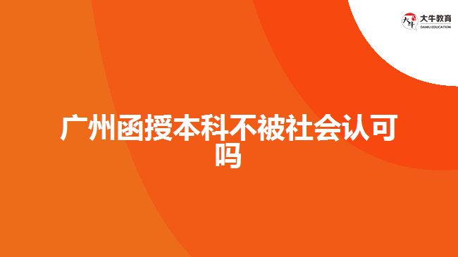 廣州函授本科不被社會認可嗎