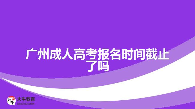 廣州成人高考報(bào)名時間截止了嗎
