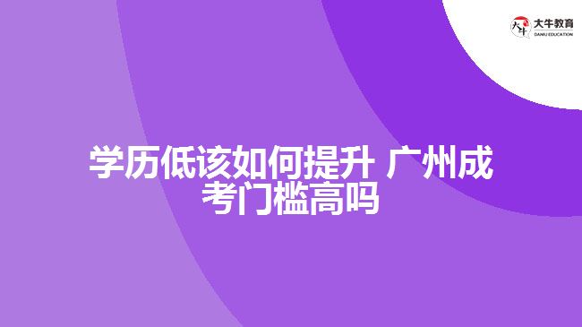 學歷低該如何提升 廣州成考門檻高嗎
