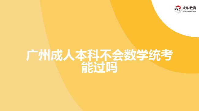 廣州成人本科不會數學統(tǒng)考能過嗎