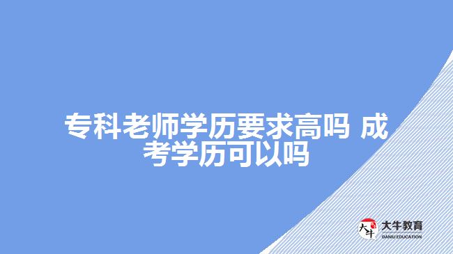 專科老師學歷要求高嗎?成考學歷可以嗎