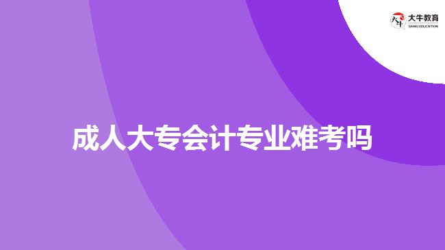 成人大專(zhuān)會(huì)計(jì)專(zhuān)業(yè)難考嗎