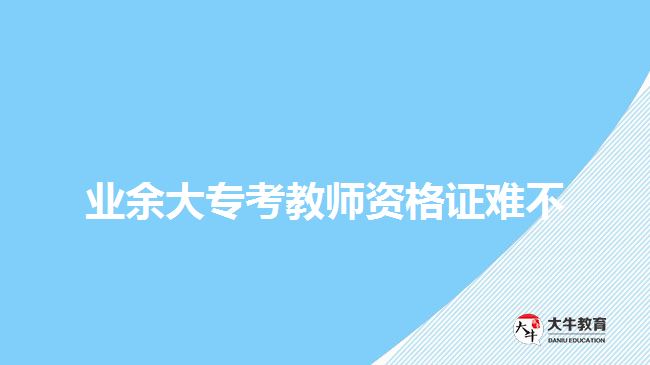 業(yè)余大?？冀處熧Y格證難不