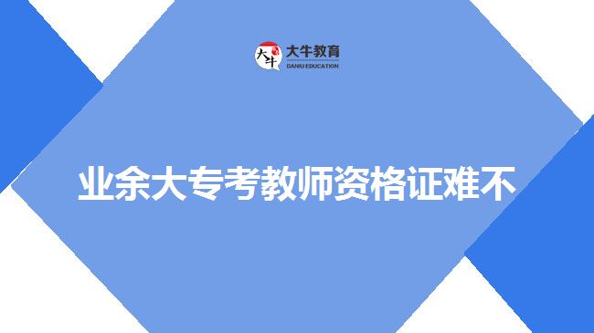 業(yè)余大?？冀處熧Y格證難不