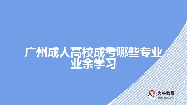 廣州成人高校成考哪些專業(yè)業(yè)余學習