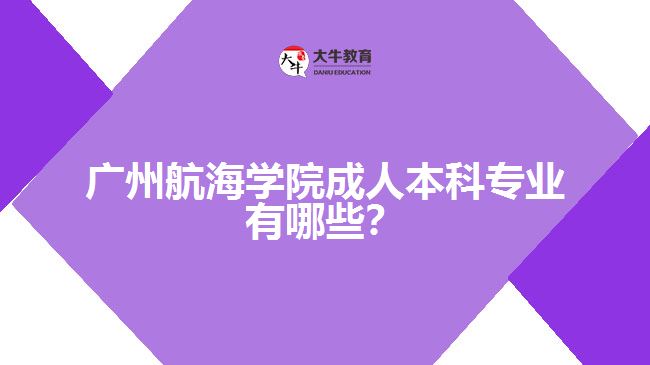 廣州航海學(xué)院成人本科專業(yè)有哪些？