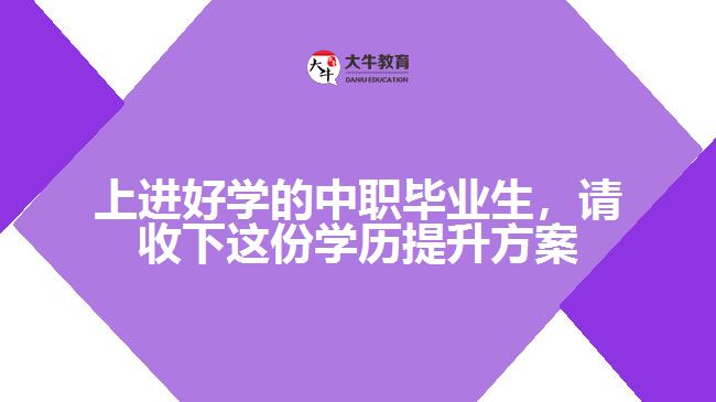 上進好學(xué)的中職畢業(yè)生，請收下這份學(xué)歷提升方案