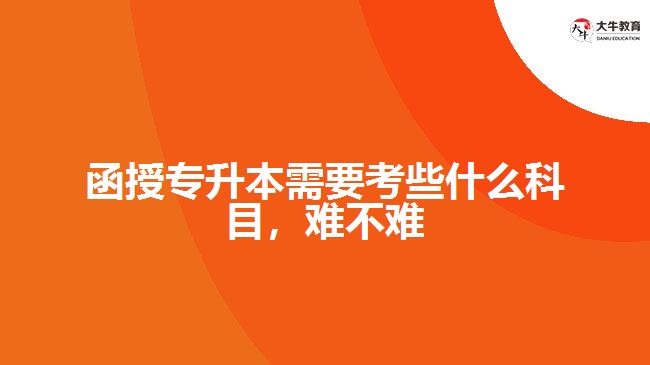 函授專升本需要考些什么科目，難不難