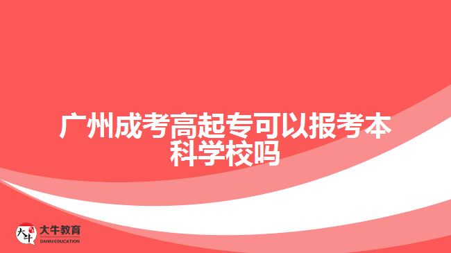 廣州成考高起?？梢詧?bào)考本科學(xué)校嗎