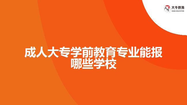 成人大專學(xué)前教育專業(yè)能報哪些學(xué)校