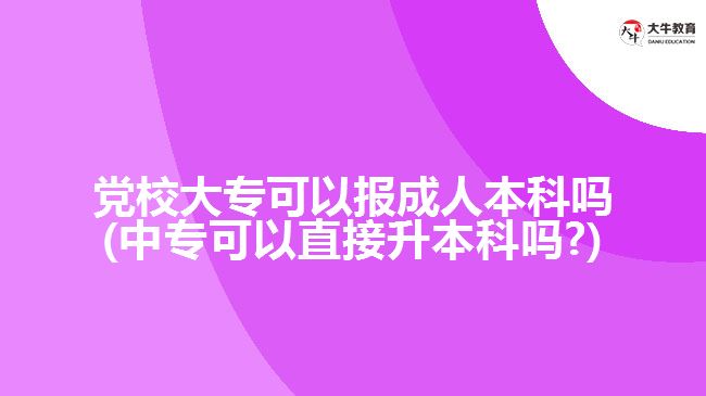 黨校大專可以報(bào)成人本科嗎(中?？梢灾苯由究茊?)