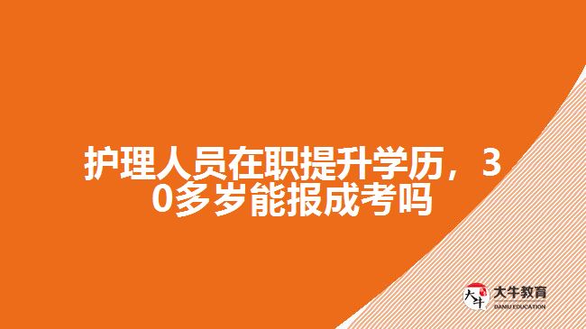 護理人員在職提升學歷，30多歲能報成考嗎
