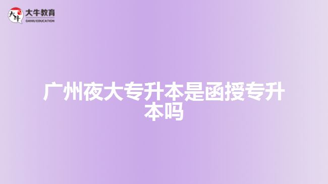廣州夜大專(zhuān)升本是函授專(zhuān)升本嗎