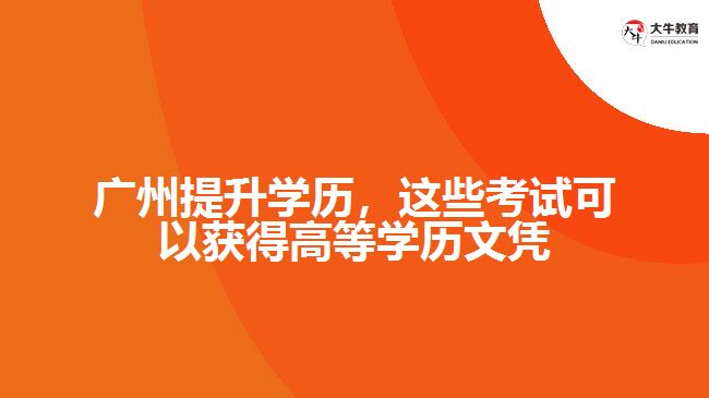 廣州提升學(xué)歷，這些考試可以獲得高等學(xué)歷文憑