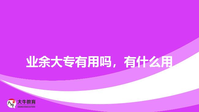 業(yè)余大專有用嗎，有什么用