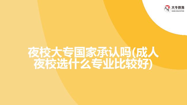 夜校大專(zhuān)國(guó)家承認(rèn)嗎(成人夜校選什么專(zhuān)業(yè)比較好)