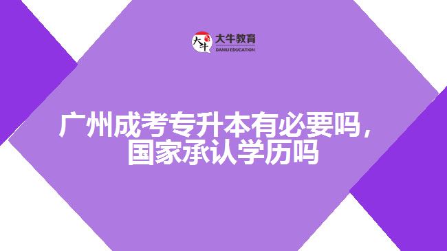 廣州成考專升本有必要嗎，國家承認(rèn)學(xué)歷嗎