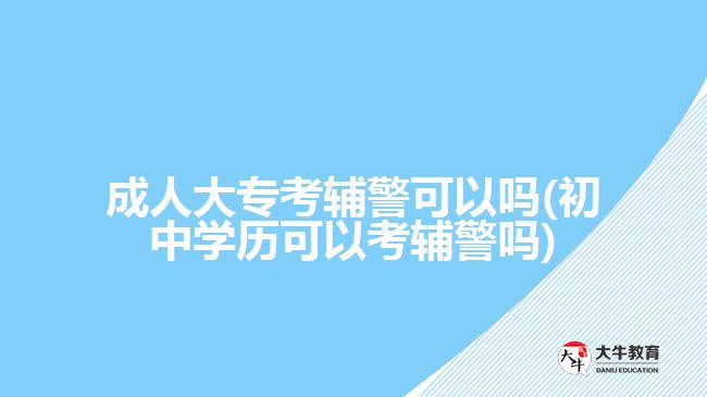 成人大?？驾o警可以嗎(初中學歷可以考輔警嗎)