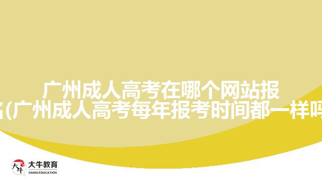 廣州成人高考在哪個網(wǎng)站報(bào)名(廣州成人高考每年報(bào)考時間都一樣嗎)