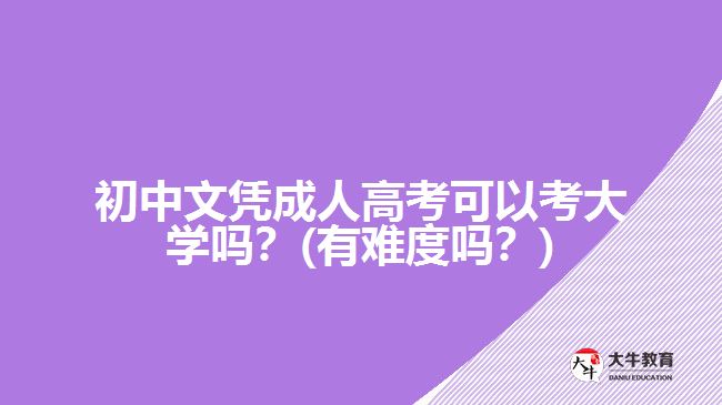 初中文憑成人高考可以考大學(xué)嗎？(有難度嗎？)