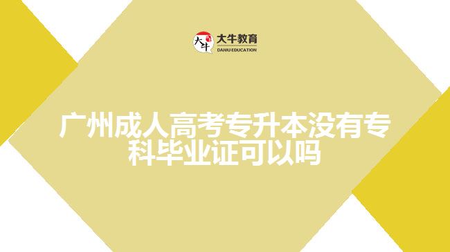 廣州成人高考專升本沒有?？飘厴I(yè)證可以嗎
