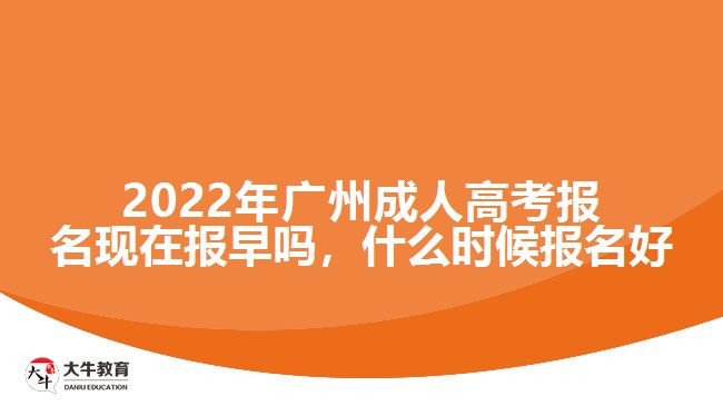 2022年廣州成人高考報名現在報早嗎，什么時候報名好